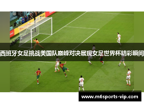 西班牙女足挑战美国队巅峰对决展现女足世界杯精彩瞬间